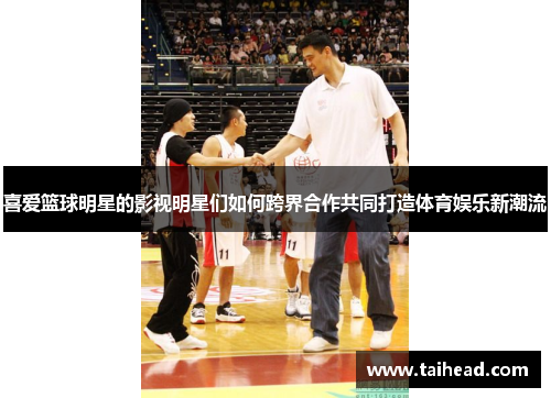 喜爱篮球明星的影视明星们如何跨界合作共同打造体育娱乐新潮流